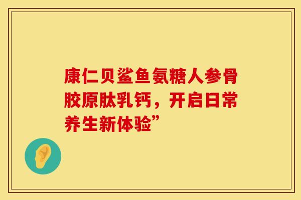 康仁贝鲨鱼氨糖人参骨胶原肽乳钙,开启日常养生新体验” 康仁贝鲨鱼氨糖人参骨胶原肽乳钙,开启日常养生新体验”