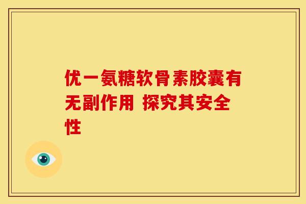 优一氨糖软骨素胶囊有无副作用 探究其安全性