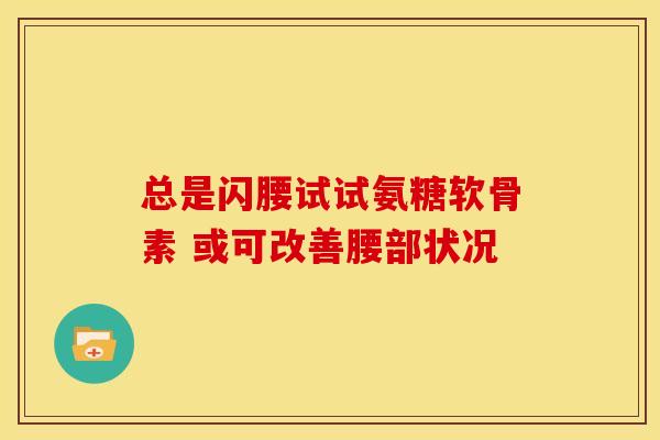 总是闪腰试试氨糖软骨素 或可改善腰部状况