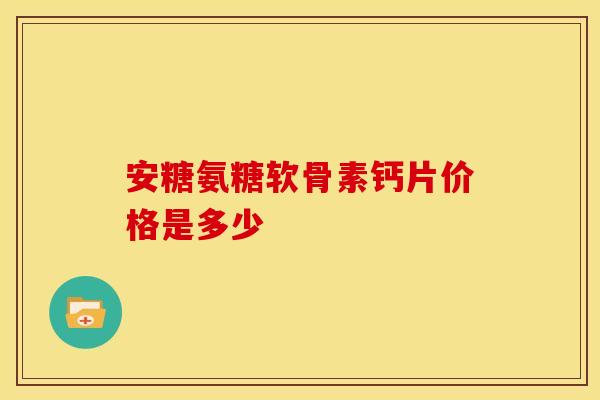 安糖氨糖软骨素钙片价格是多少