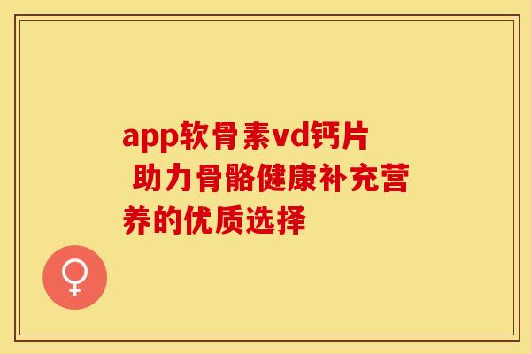 app软骨素vd钙片 助力骨骼健康补充营养的优质选择