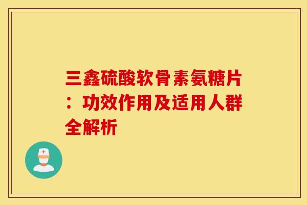 三鑫硫酸软骨素氨糖片：功效作用及适用人群全解析