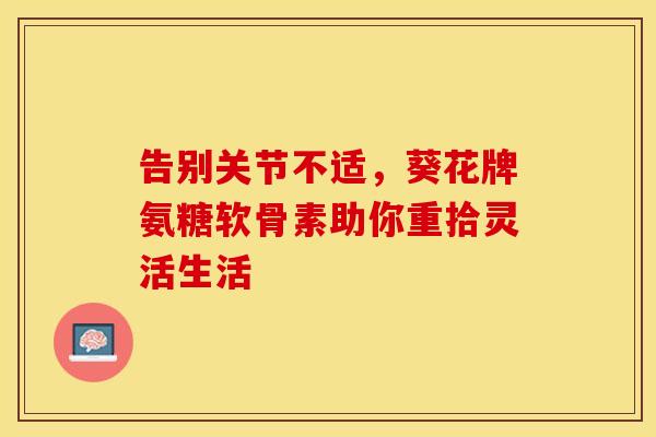 告别关节不适，葵花牌氨糖软骨素助你重拾灵活生活