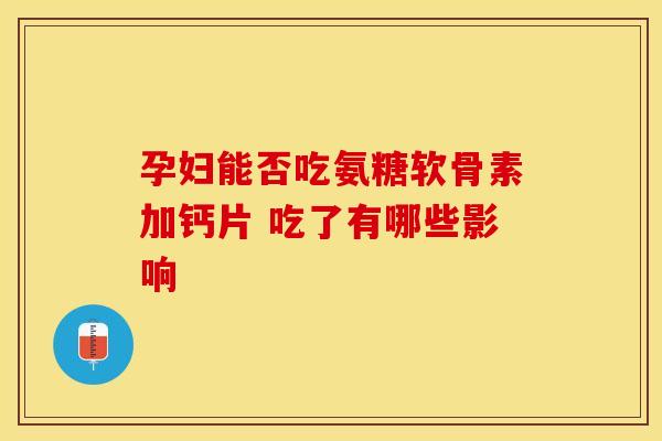 孕妇能否吃氨糖软骨素加钙片 吃了有哪些影响