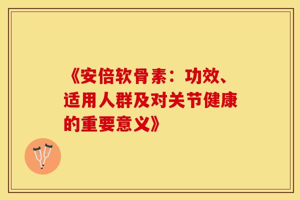 《安倍软骨素：功效、适用人群及对关节健康的重要意义》