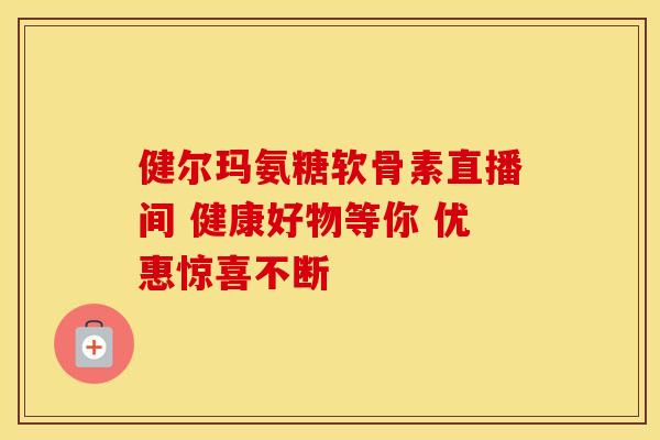 健尔玛氨糖软骨素直播间 健康好物等你 优惠惊喜不断