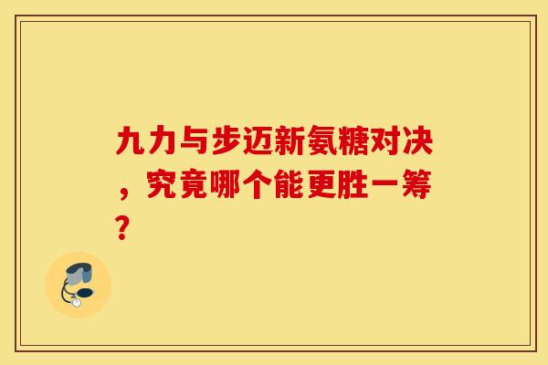 九力与步迈新氨糖对决，究竟哪个能更胜一筹？