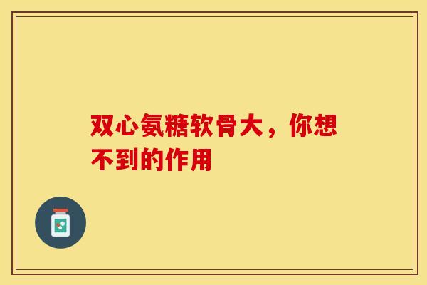 双心氨糖软骨大，你想不到的作用