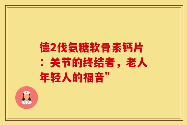德2伐氨糖软骨素钙片:关节的终结者,老人年轻人的福音” 德2伐氨糖软骨素钙片:关节的终结者,老人年轻人的福音”