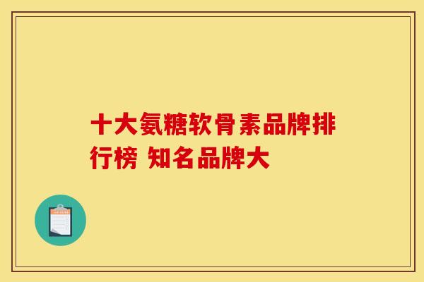 十大氨糖软骨素品牌排行榜 知名品牌大