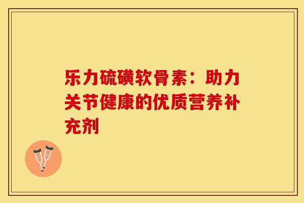 乐力硫磺软骨素：助力关节健康的优质营养补充剂