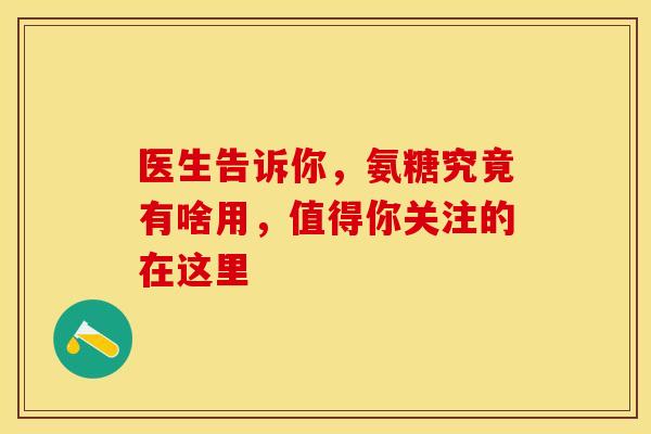 医生告诉你，氨糖究竟有啥用，值得你关注的在这里