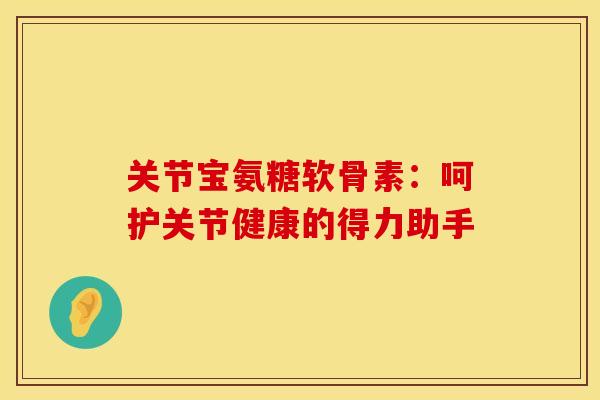关节宝氨糖软骨素：呵护关节健康的得力助手