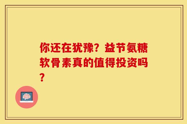 你还在犹豫？益节氨糖软骨素真的值得投资吗？