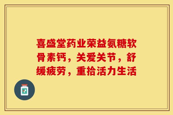 喜盛堂药业荣益氨糖软骨素钙，关爱关节，舒缓疲劳，重拾活力生活