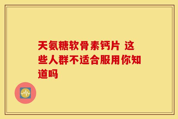 天氨糖软骨素钙片 这些人群不适合服用你知道吗