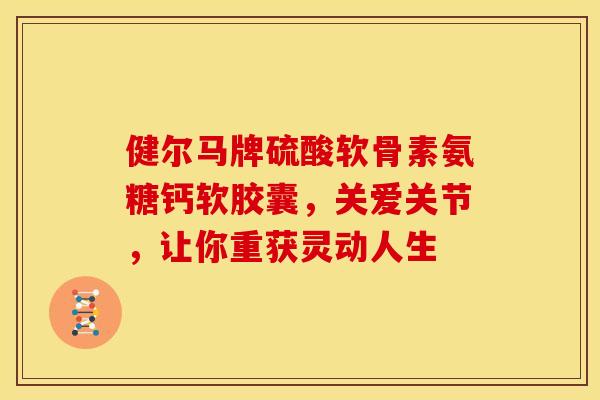 健尔马牌硫酸软骨素氨糖钙软胶囊，关爱关节，让你重获灵动人生