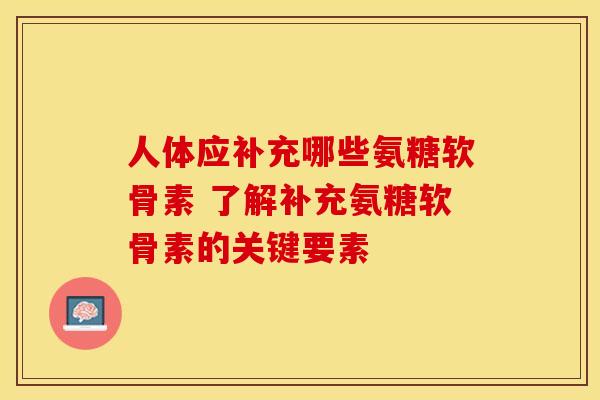 人体应补充哪些氨糖软骨素 了解补充氨糖软骨素的关键要素 人体应补充哪些氨糖软骨素 了解补充氨糖软骨素的关键要素