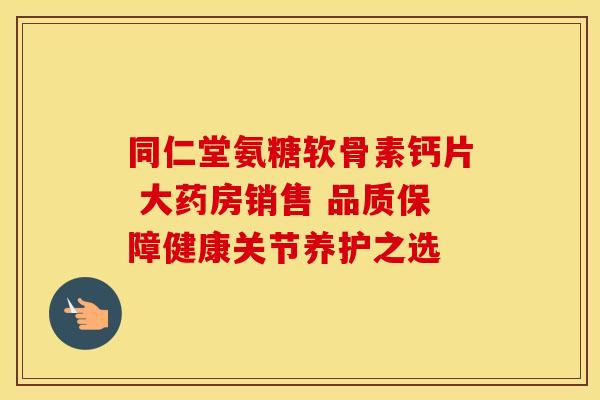 同仁堂氨糖软骨素钙片 大药房销售 品质保障健康关节养护之选