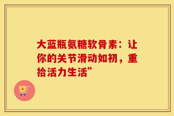 大蓝瓶氨糖软骨素：让你的关节滑动如初，重拾活力生活”