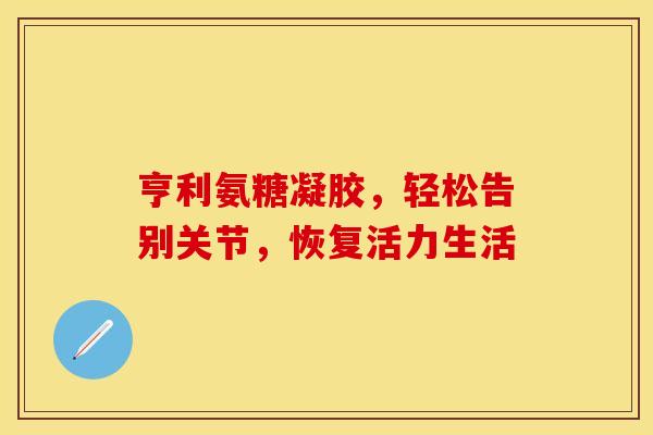 亨利氨糖凝胶，轻松告别关节，恢复活力生活