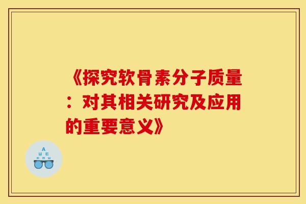 《探究软骨素分子质量:对其相关研究及应用的重要意义》 《探究软骨素分子质量:对其相关研究及应用的重要意义》