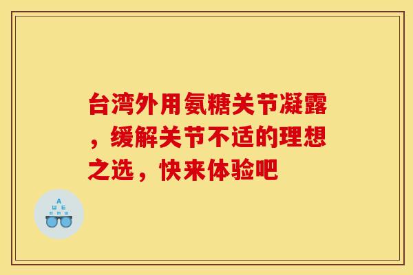 台湾外用氨糖关节凝露，缓解关节不适的理想之选，快来体验吧