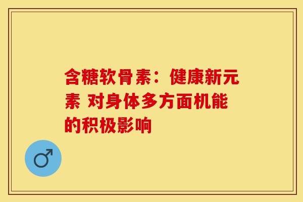 含糖软骨素:健康新元素 对身体多方面机能的积极影响 含糖软骨素:健康新元素 对身体多方面机能的积极影响