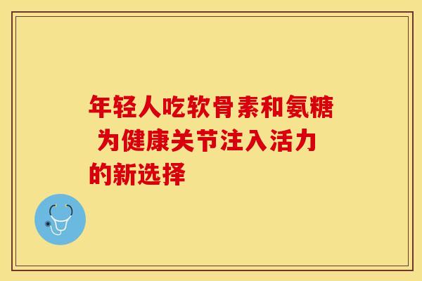 年轻人吃软骨素和氨糖 为健康关节注入活力的新选择