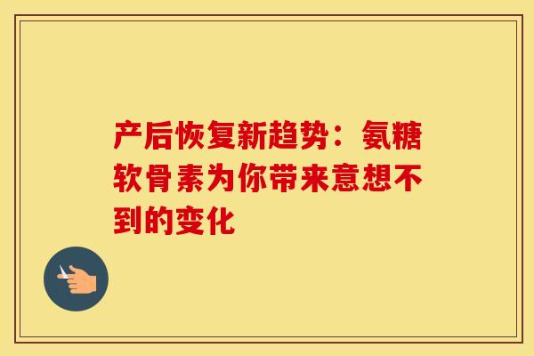 产后恢复新趋势：氨糖软骨素为你带来意想不到的变化