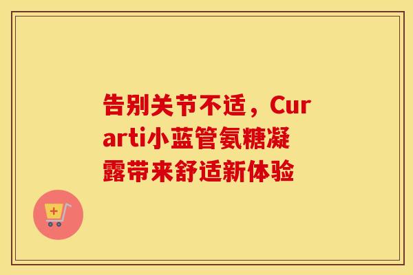告别关节不适,Curarti小蓝管氨糖凝露带来舒适新体验 告别关节不适,Curarti小蓝管氨糖凝露带来舒适新体验