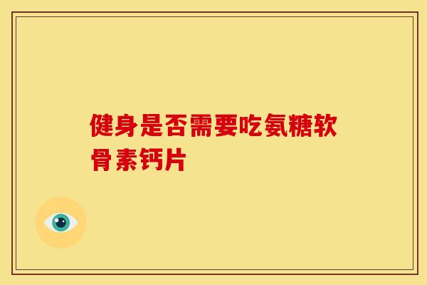 健身是否需要吃氨糖软骨素钙片