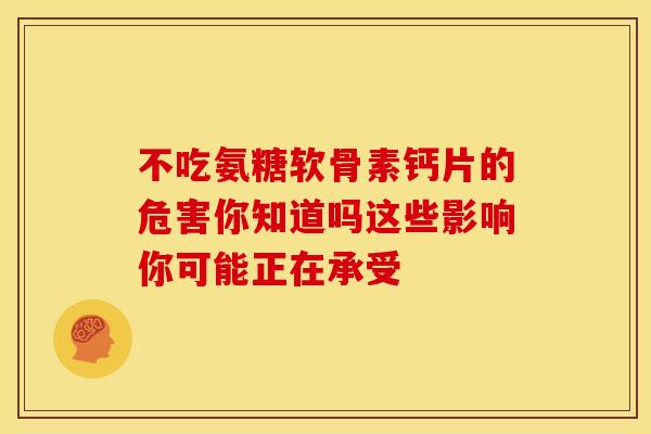 不吃氨糖软骨素钙片的危害你知道吗这些影响你可能正在承受