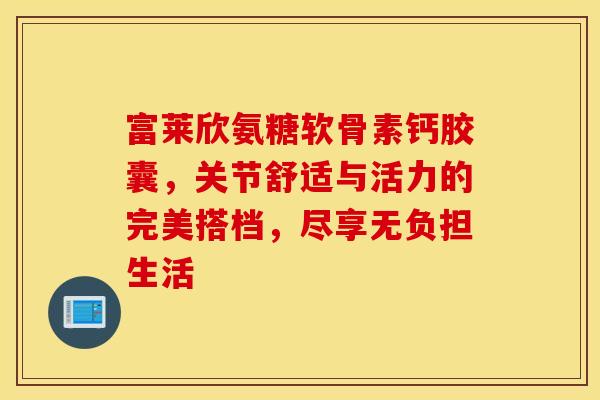富莱欣氨糖软骨素钙胶囊，关节舒适与活力的完美搭档，尽享无负担生活