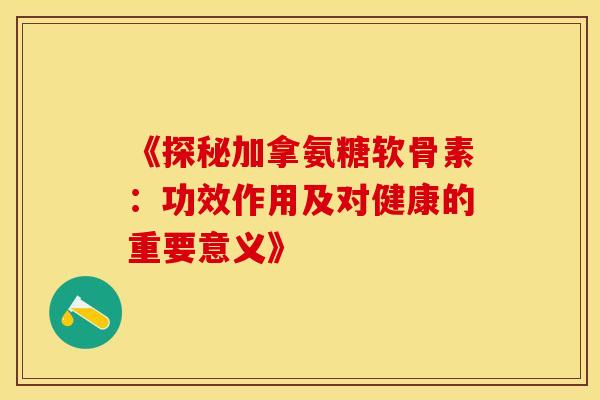 《探秘加拿氨糖软骨素：功效作用及对健康的重要意义》