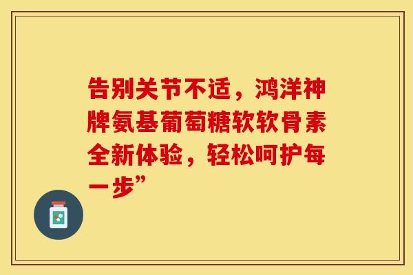 告别关节不适，鸿洋神牌氨基葡萄糖软软骨素全新体验，轻松呵护每一步”