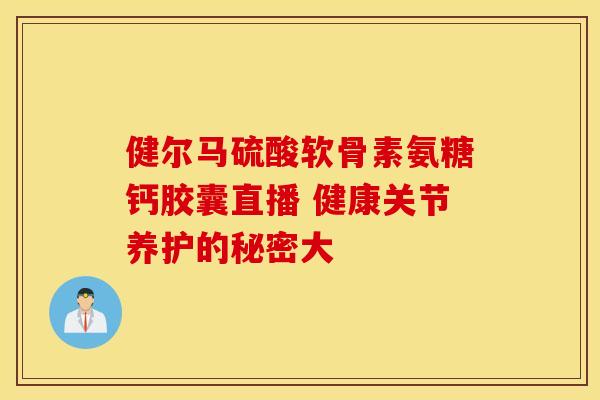 健尔马硫酸软骨素氨糖钙胶囊直播 健康关节养护的秘密大
