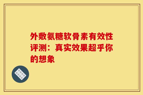 外敷氨糖软骨素有效性评测：真实效果超乎你的想象