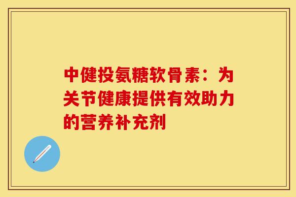 中健投氨糖软骨素:为关节健康提供有效助力的营养补充剂 中健投氨糖软骨素:为关节健康提供有效助力的营养补充剂