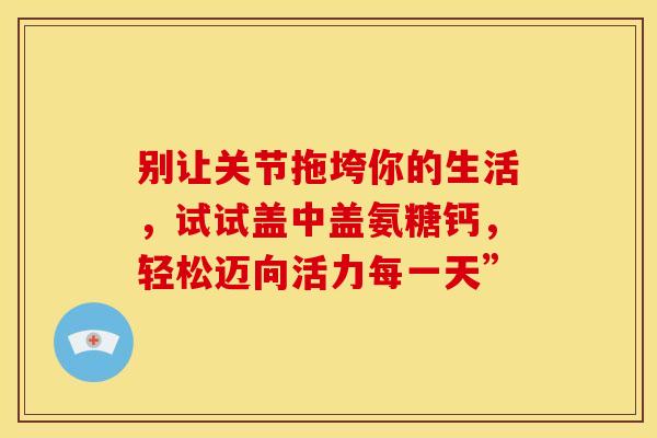别让关节拖垮你的生活，试试盖中盖氨糖钙，轻松迈向活力每一天”