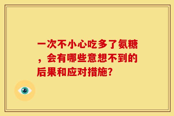 一次不小心吃多了氨糖，会有哪些意想不到的后果和应对措施？
