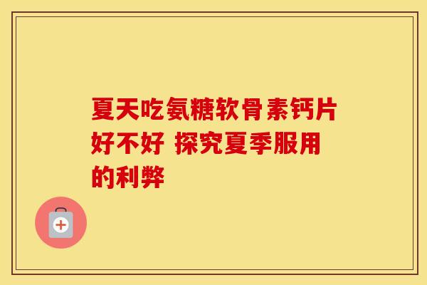 夏天吃氨糖软骨素钙片好不好 探究夏季服用的利弊