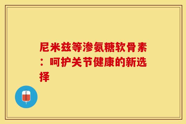 尼米兹等渗氨糖软骨素：呵护关节健康的新选择