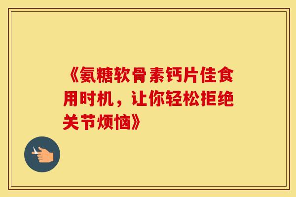 《氨糖软骨素钙片佳食用时机,让你轻松拒绝关节烦恼》 《氨糖软骨素钙片佳食用时机,让你轻松拒绝关节烦恼》