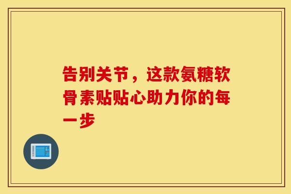 告别关节，这款氨糖软骨素贴贴心助力你的每一步