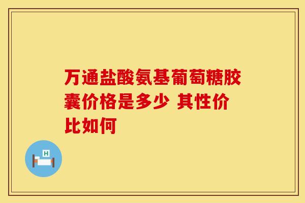 万通盐酸氨基葡萄糖胶囊价格是多少 其性价比如何