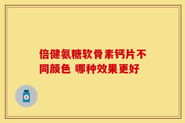 倍健氨糖软骨素钙片不同颜色 哪种效果更好
