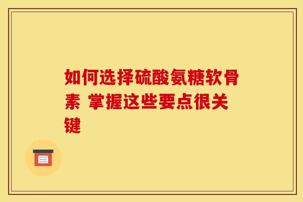 如何选择硫酸氨糖软骨素 掌握这些要点很关键