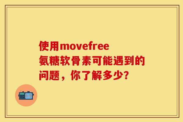使用movefree氨糖软骨素可能遇到的问题，你了解多少？