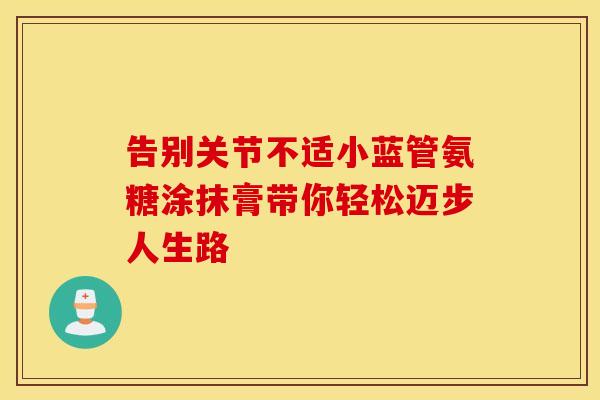 告别关节不适小蓝管氨糖涂抹膏带你轻松迈步人生路 告别关节不适小蓝管氨糖涂抹膏带你轻松迈步人生路